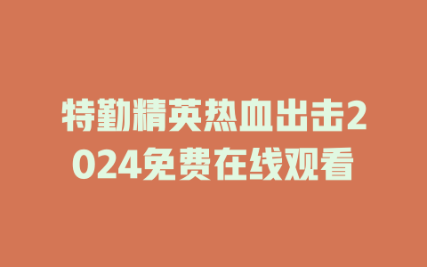 特勤精英热血出击2024免费在线观看