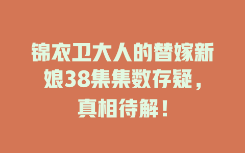 锦衣卫大人的替嫁新娘38集集数存疑，真相待解！
