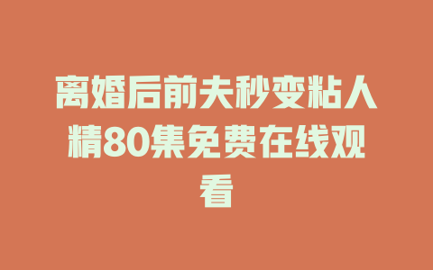 离婚后前夫秒变粘人精80集免费在线观看