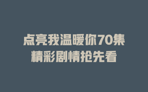 点亮我温暖你70集精彩剧情抢先看