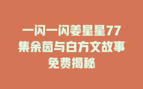 一闪一闪姜星星77集余茵与白方文故事免费揭秘