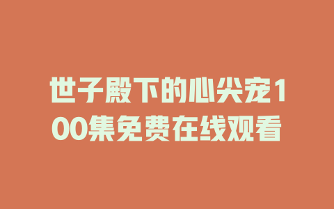 世子殿下的心尖宠100集免费在线观看