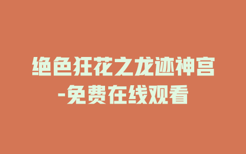 绝色狂花之龙迹神宫-免费在线观看