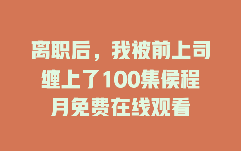 离职后，我被前上司缠上了100集侯程月免费在线观看