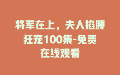将军在上，夫人掐腰狂宠100集-免费在线观看
