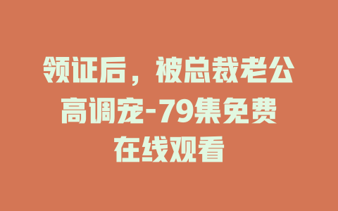 领证后，被总裁老公高调宠-79集免费在线观看