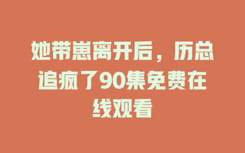 她带崽离开后，历总追疯了90集免费在线观看