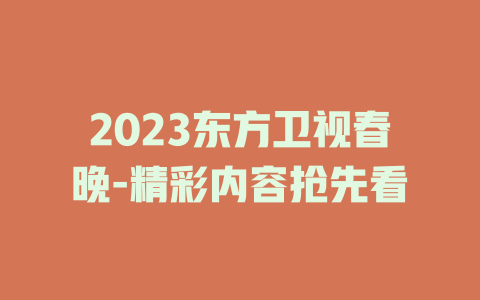 2023东方卫视春晚-精彩内容抢先看