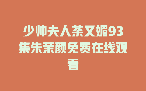 少帅夫人茶又媚93集朱茉颜免费在线观看
