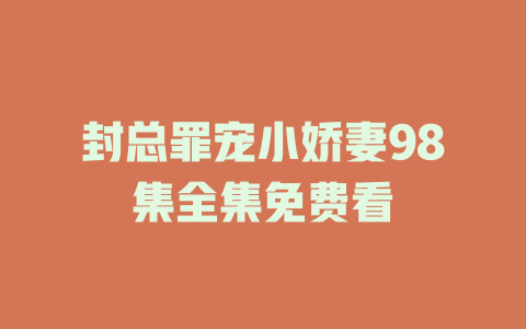 封总罪宠小娇妻98集全集免费看