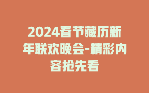 2024春节藏历新年联欢晚会-精彩内容抢先看