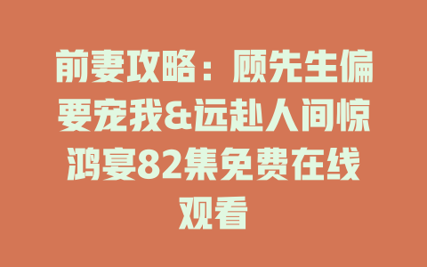 前妻攻略：顾先生偏要宠我&远赴人间惊鸿宴82集免费在线观看