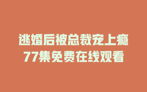 逃婚后被总裁宠上瘾77集免费在线观看
