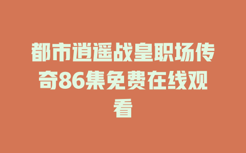都市逍遥战皇职场传奇86集免费在线观看