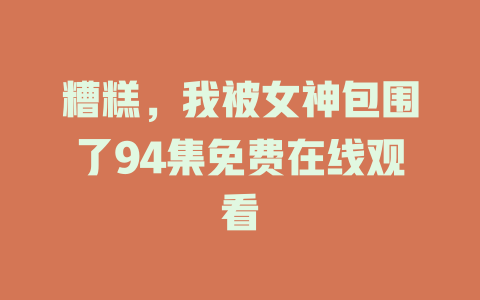 糟糕，我被女神包围了94集免费在线观看
