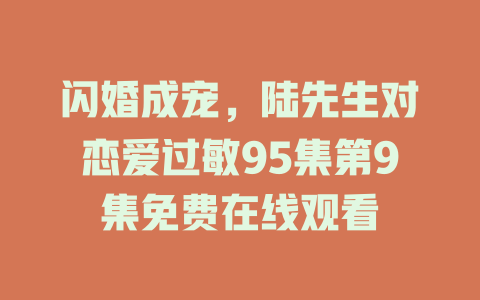 闪婚成宠，陆先生对恋爱过敏95集第9集免费在线观看