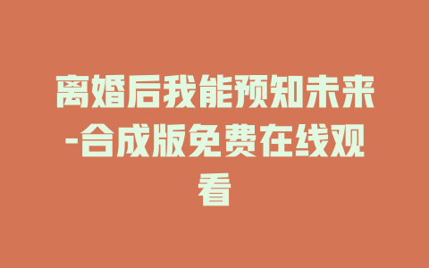 离婚后我能预知未来-合成版免费在线观看