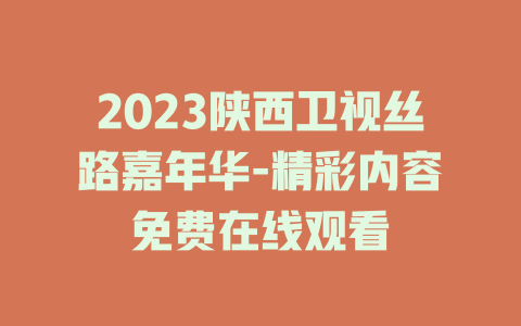 2023陕西卫视丝路嘉年华-精彩内容免费在线观看