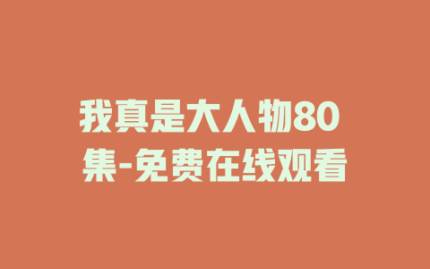 我真是大人物80 集-免费在线观看