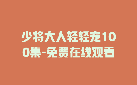 少将大人轻轻宠100集-免费在线观看