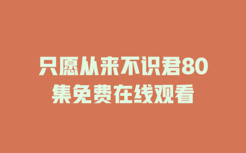 只愿从来不识君80集免费在线观看