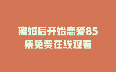 离婚后开始恋爱85集免费在线观看