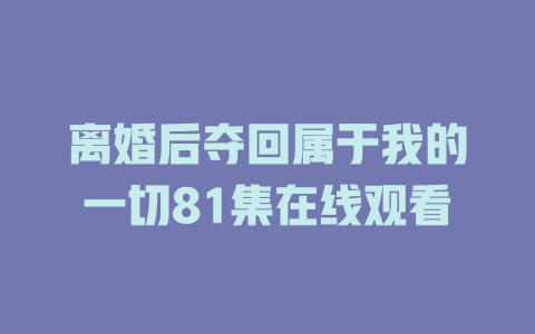 离婚后夺回属于我的一切81集在线观看