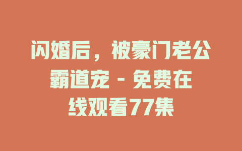 闪婚后，被豪门老公霸道宠 - 免费在线观看77集