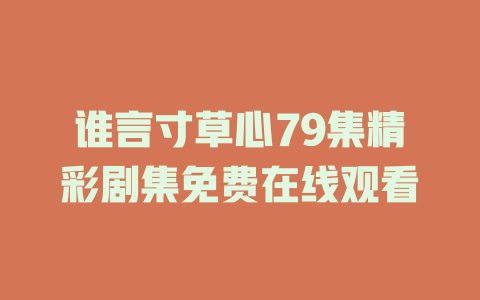 谁言寸草心79集精彩剧集免费在线观看