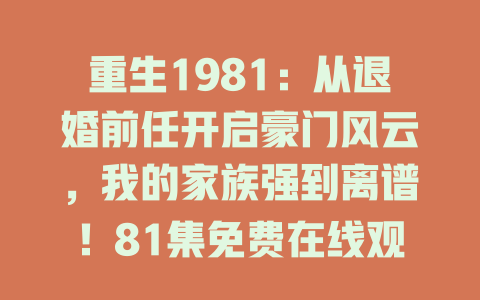 重生1981：从退婚前任开启豪门风云，我的家族强到离谱！81集免费在线观看
