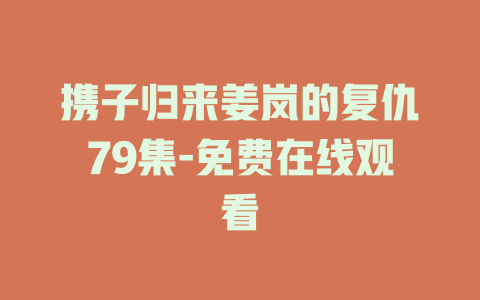 携子归来姜岚的复仇79集-免费在线观看
