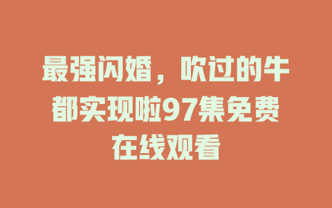 最强闪婚，吹过的牛都实现啦97集免费在线观看