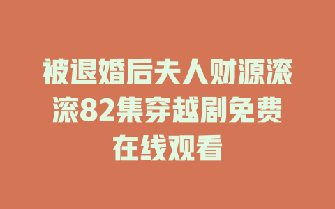 被退婚后夫人财源滚滚82集穿越剧免费在线观看