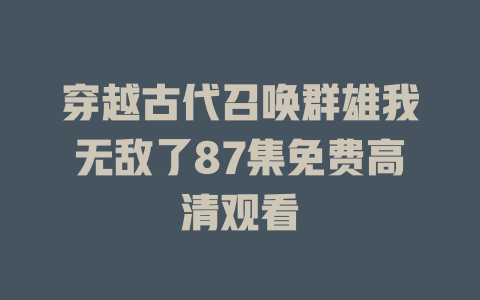 穿越古代召唤群雄我无敌了87集免费高清观看