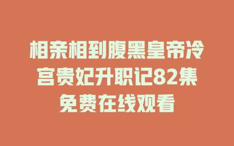 相亲相到腹黑皇帝冷宫贵妃升职记82集免费在线观看