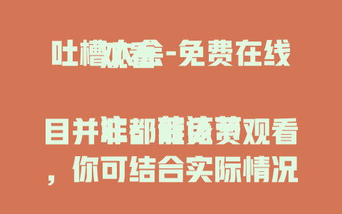 吐槽大会-免费在线观看

注：若该节目并非都能免费观看，你可结合实际情况，如“吐槽大会2024-精彩内容全揭秘” 等进行调整
