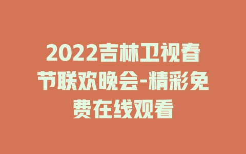 2022吉林卫视春节联欢晚会-精彩免费在线观看