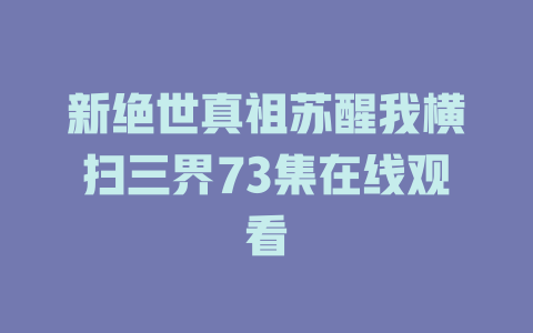新绝世真祖苏醒我横扫三界73集在线观看