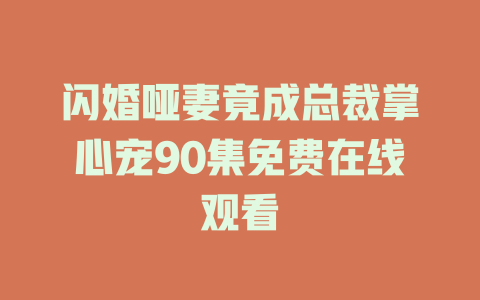 闪婚哑妻竟成总裁掌心宠90集免费在线观看