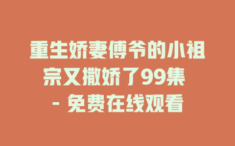 重生娇妻傅爷的小祖宗又撒娇了99集 - 免费在线观看