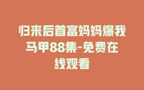 归来后首富妈妈爆我马甲88集-免费在线观看