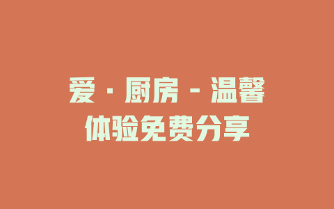 爱·厨房 - 温馨体验免费分享
