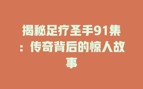揭秘足疗圣手91集：传奇背后的惊人故事