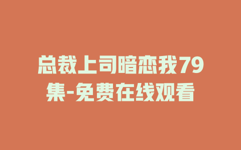 总裁上司暗恋我79集-免费在线观看