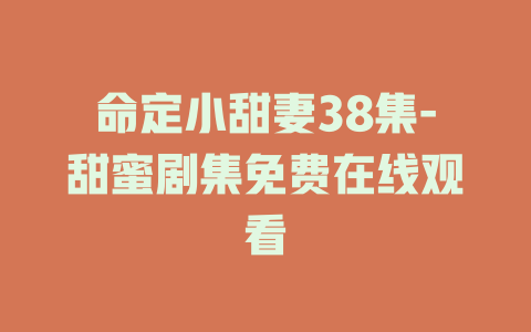 命定小甜妻38集-甜蜜剧集免费在线观看
