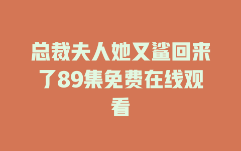 总裁夫人她又鲨回来了89集免费在线观看