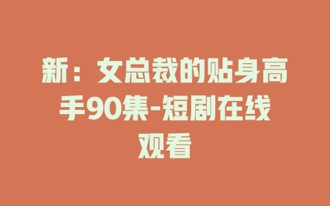 新：女总裁的贴身高手90集-短剧在线观看