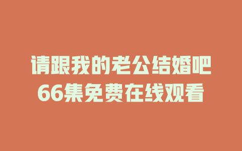 请跟我的老公结婚吧66集免费在线观看