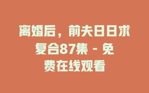 离婚后，前夫日日求复合87集 - 免费在线观看