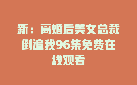 新：离婚后美女总裁倒追我96集免费在线观看